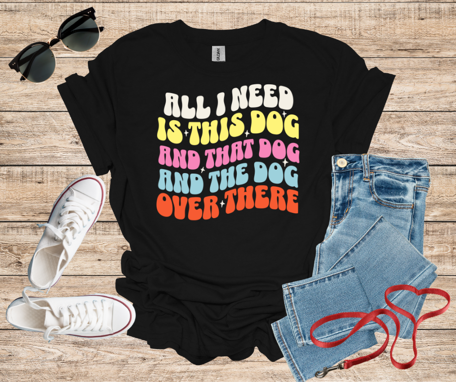 All I Need Is This Dog and That Dog and The Dog Over There T-Shirt