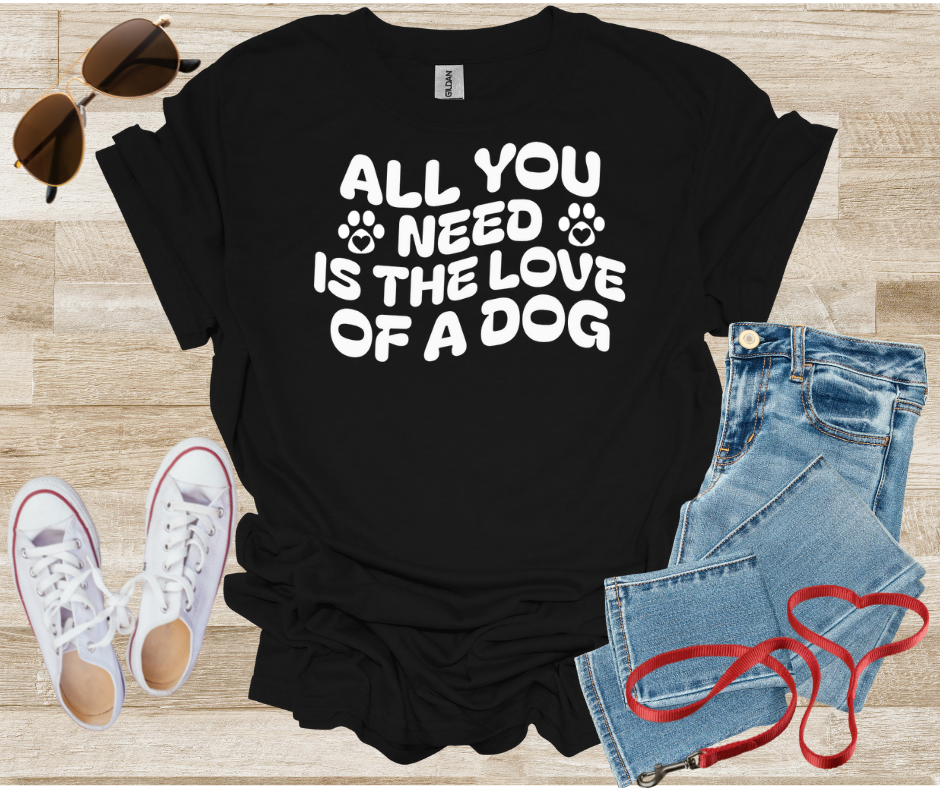 All You Need Is The Love Of A Dog T-Shirt