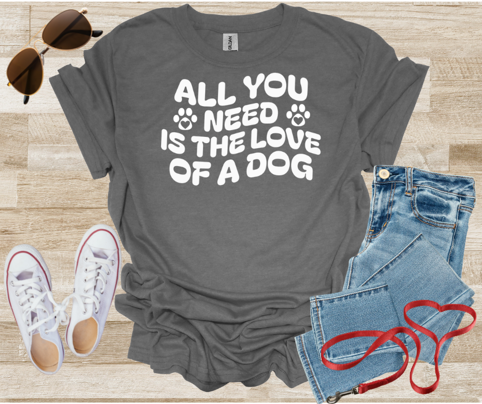 All You Need Is The Love Of A Dog T-Shirt