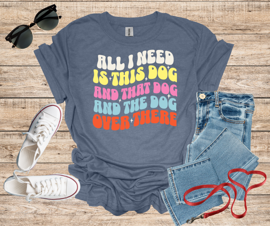 All I Need Is This Dog and That Dog and The Dog Over There T-Shirt