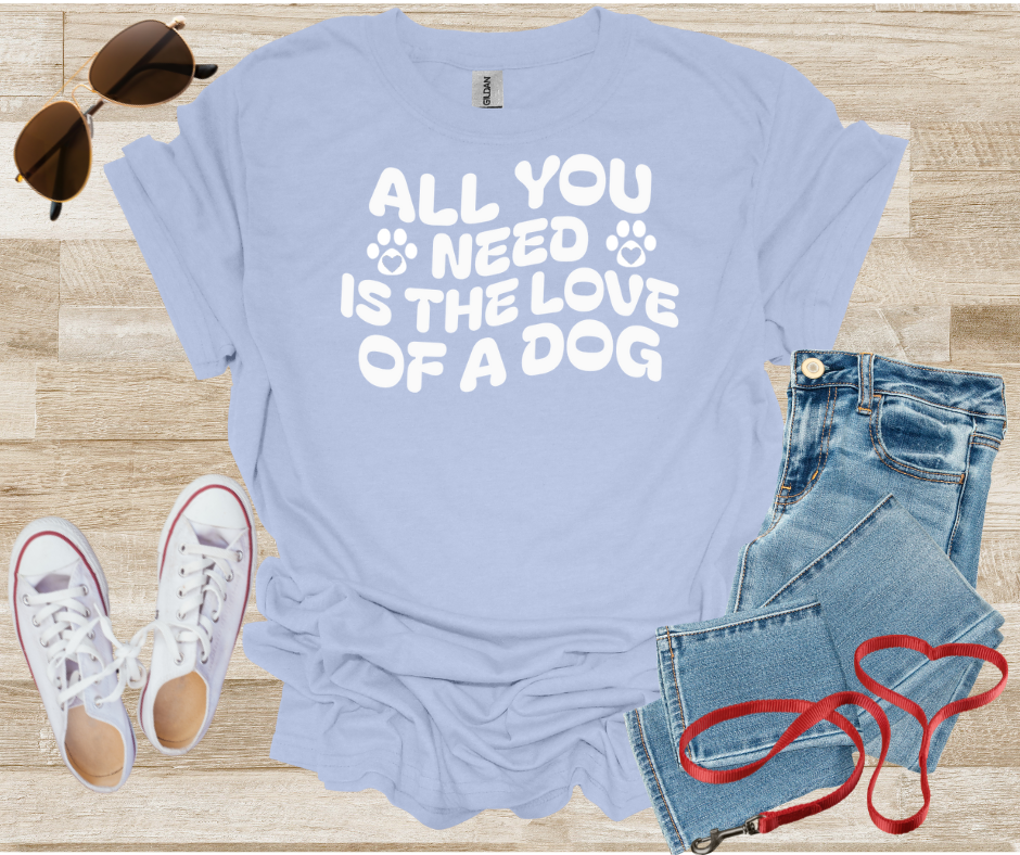 All You Need Is The Love Of A Dog T-Shirt