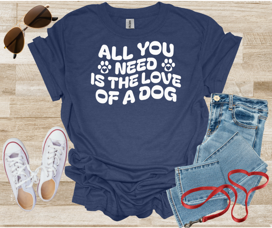 All You Need Is The Love Of A Dog T-Shirt