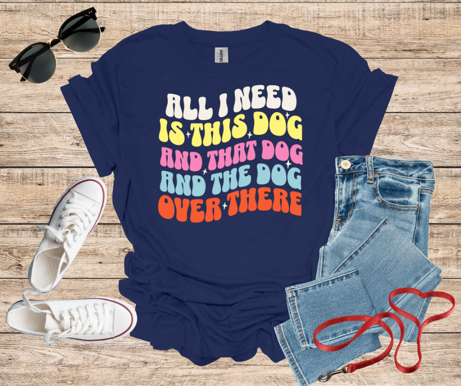 All I Need Is This Dog and That Dog and The Dog Over There T-Shirt