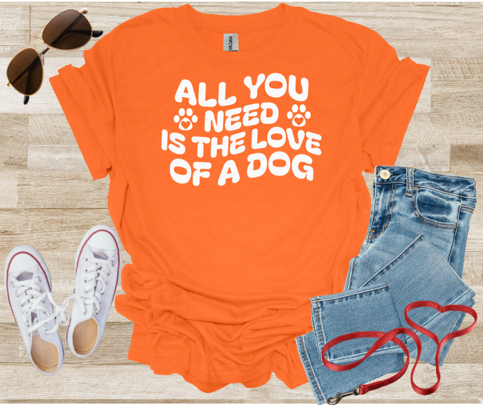 All You Need Is The Love Of A Dog T-Shirt