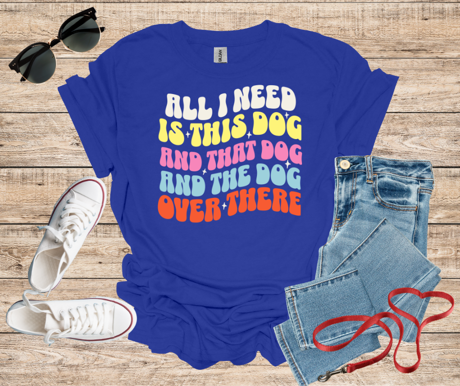 All I Need Is This Dog and That Dog and The Dog Over There T-Shirt