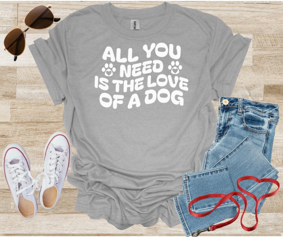 All You Need Is The Love Of A Dog T-Shirt